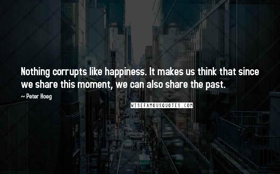 Peter Hoeg Quotes: Nothing corrupts like happiness. It makes us think that since we share this moment, we can also share the past.