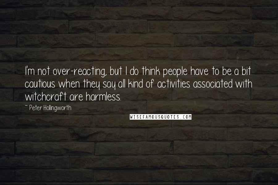 Peter Hollingworth Quotes: I'm not over-reacting, but I do think people have to be a bit cautious when they say all kind of activities associated with witchcraft are harmless.