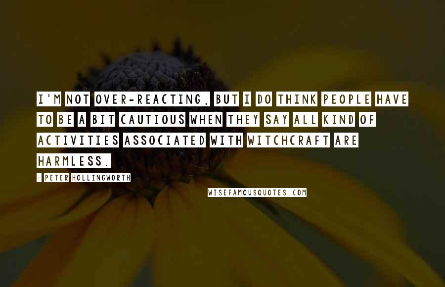 Peter Hollingworth Quotes: I'm not over-reacting, but I do think people have to be a bit cautious when they say all kind of activities associated with witchcraft are harmless.