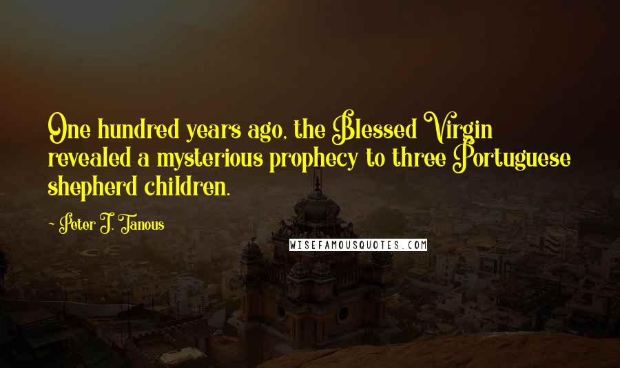 Peter J. Tanous Quotes: One hundred years ago, the Blessed Virgin revealed a mysterious prophecy to three Portuguese shepherd children.