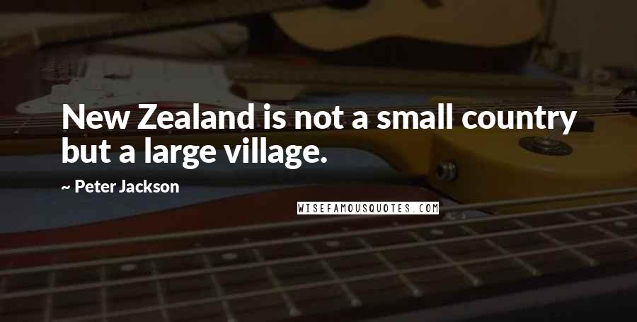 Peter Jackson Quotes: New Zealand is not a small country but a large village.