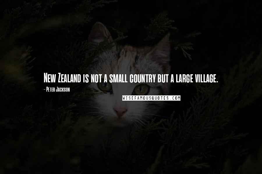 Peter Jackson Quotes: New Zealand is not a small country but a large village.