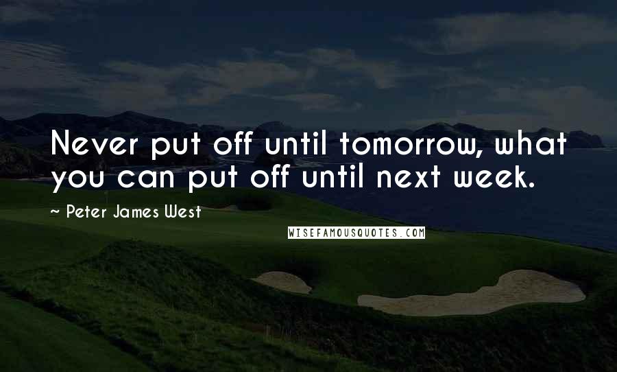 Peter James West Quotes: Never put off until tomorrow, what you can put off until next week.