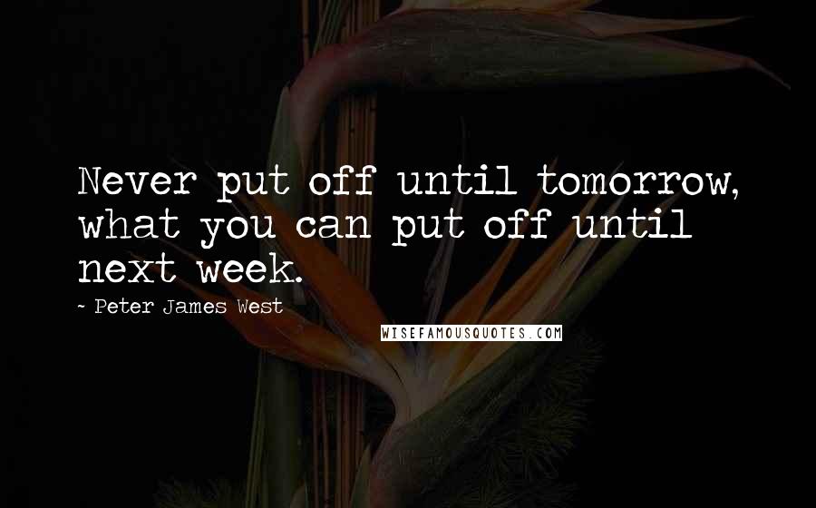 Peter James West Quotes: Never put off until tomorrow, what you can put off until next week.