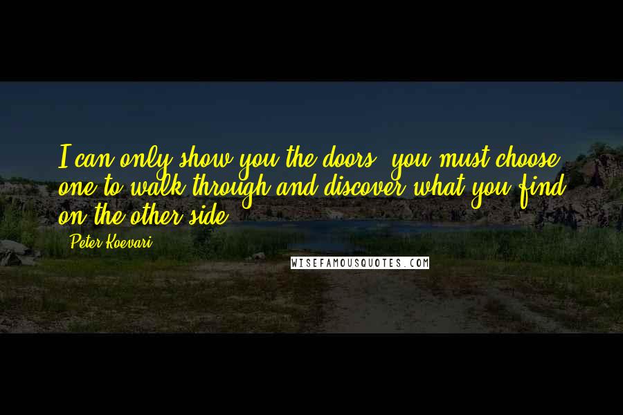 Peter Koevari Quotes: I can only show you the doors, you must choose one to walk through and discover what you find on the other side.