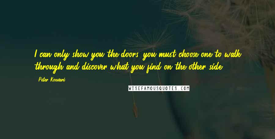 Peter Koevari Quotes: I can only show you the doors, you must choose one to walk through and discover what you find on the other side.