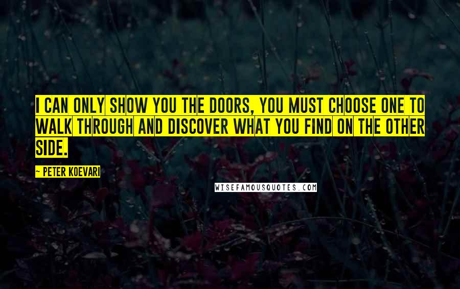 Peter Koevari Quotes: I can only show you the doors, you must choose one to walk through and discover what you find on the other side.