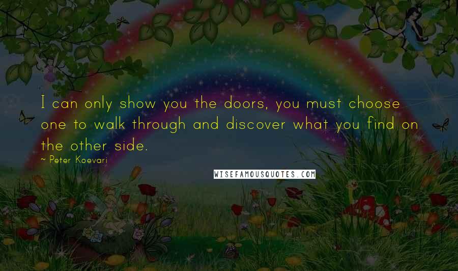 Peter Koevari Quotes: I can only show you the doors, you must choose one to walk through and discover what you find on the other side.