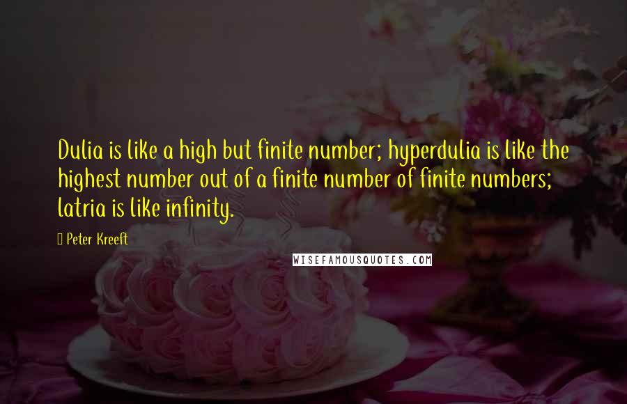 Peter Kreeft Quotes: Dulia is like a high but finite number; hyperdulia is like the highest number out of a finite number of finite numbers; latria is like infinity.