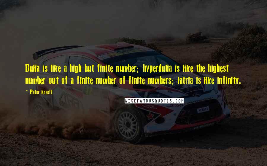 Peter Kreeft Quotes: Dulia is like a high but finite number; hyperdulia is like the highest number out of a finite number of finite numbers; latria is like infinity.
