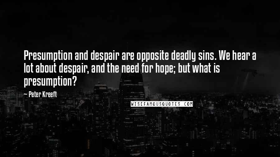 Peter Kreeft Quotes: Presumption and despair are opposite deadly sins. We hear a lot about despair, and the need for hope; but what is presumption?