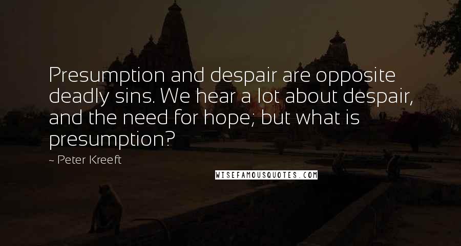 Peter Kreeft Quotes: Presumption and despair are opposite deadly sins. We hear a lot about despair, and the need for hope; but what is presumption?