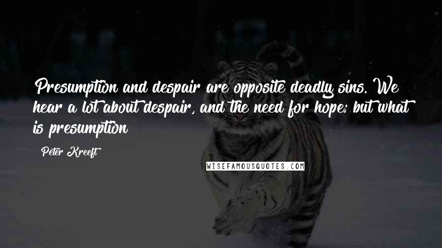 Peter Kreeft Quotes: Presumption and despair are opposite deadly sins. We hear a lot about despair, and the need for hope; but what is presumption?