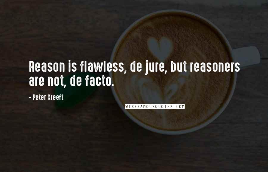 Peter Kreeft Quotes: Reason is flawless, de jure, but reasoners are not, de facto.