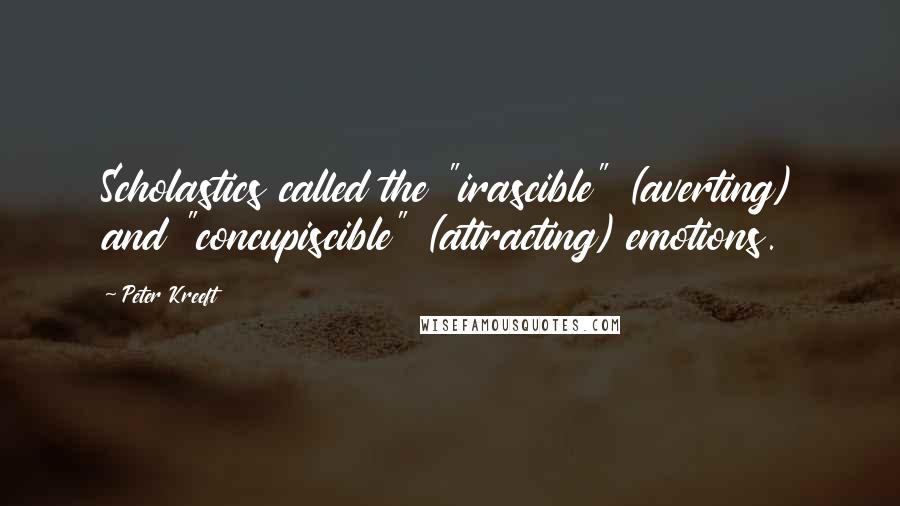 Peter Kreeft Quotes: Scholastics called the "irascible" (averting) and "concupiscible" (attracting) emotions.