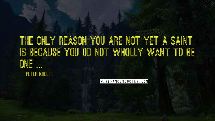 Peter Kreeft Quotes: The only reason you are not yet a saint is because you do not wholly want to be one ...