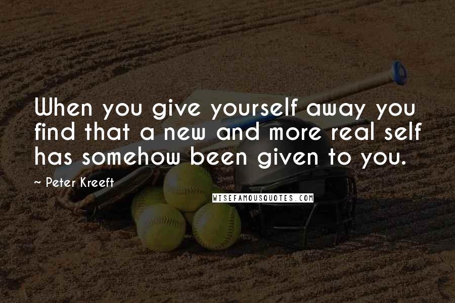 Peter Kreeft Quotes: When you give yourself away you find that a new and more real self has somehow been given to you.