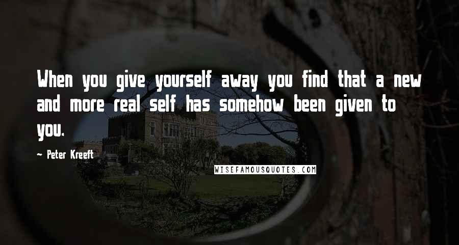 Peter Kreeft Quotes: When you give yourself away you find that a new and more real self has somehow been given to you.