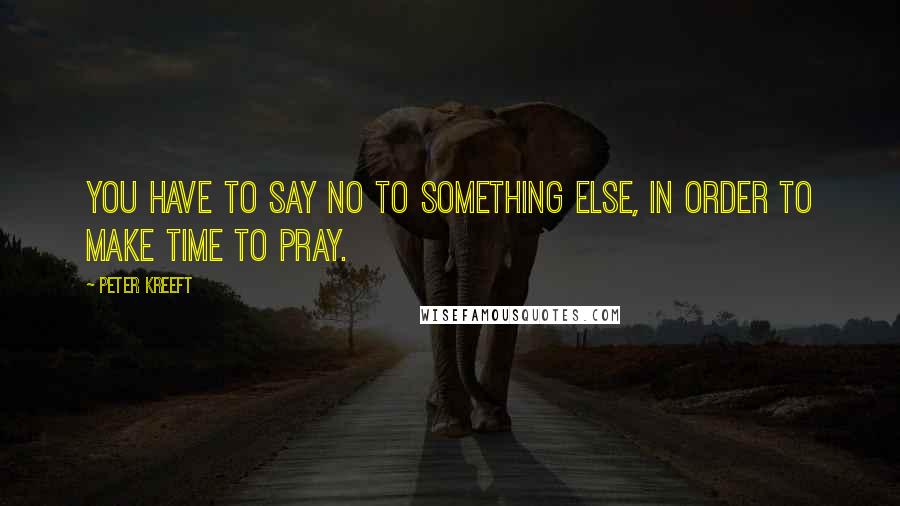 Peter Kreeft Quotes: You have to say no to something else, in order to make time to pray.