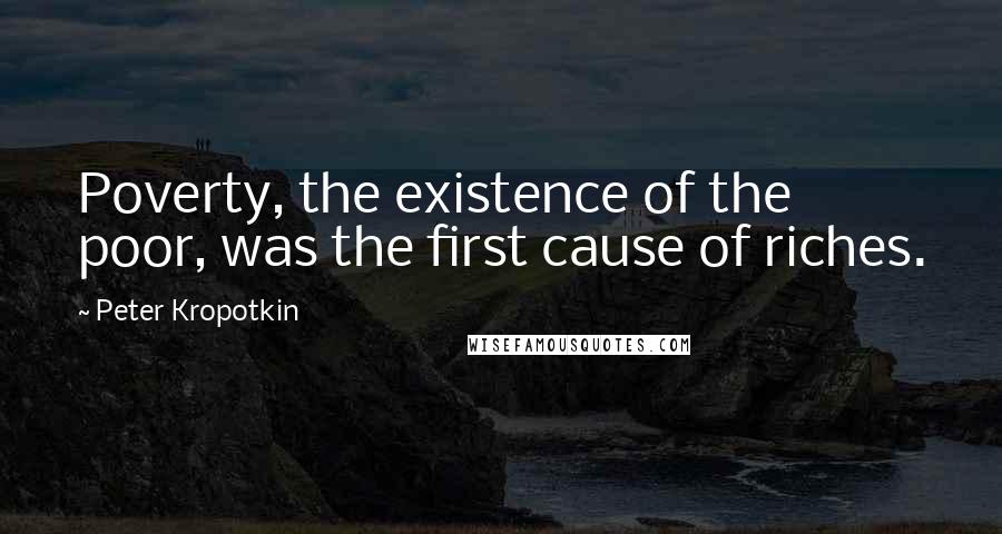 Peter Kropotkin Quotes: Poverty, the existence of the poor, was the first cause of riches.