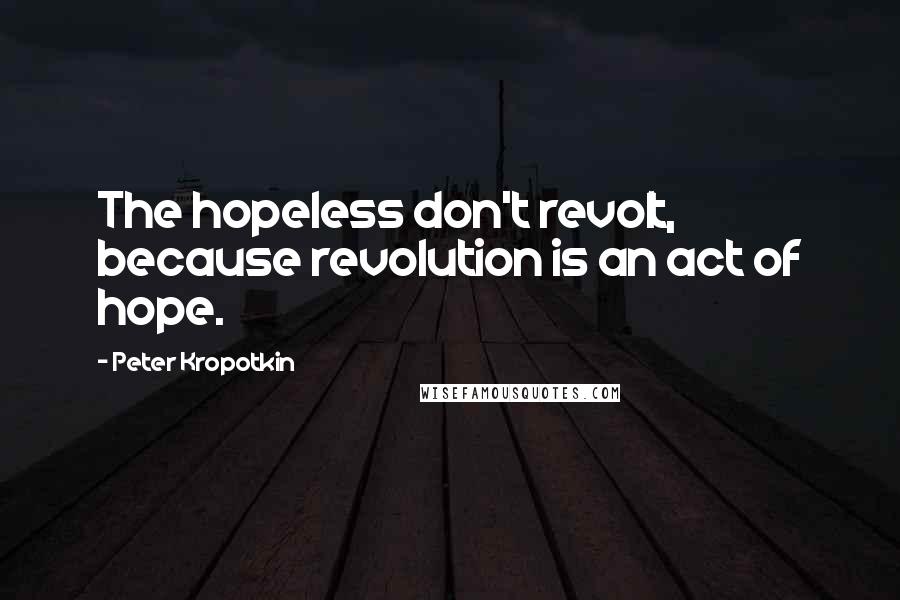 Peter Kropotkin Quotes: The hopeless don't revolt, because revolution is an act of hope.