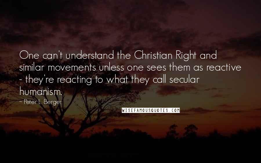 Peter L. Berger Quotes: One can't understand the Christian Right and similar movements unless one sees them as reactive - they're reacting to what they call secular humanism.