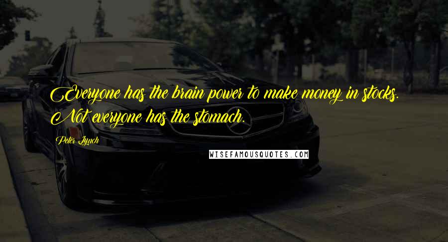 Peter Lynch Quotes: Everyone has the brain power to make money in stocks. Not everyone has the stomach.