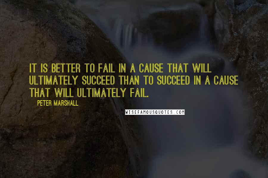 Peter Marshall Quotes: It is better to fail in a cause that will ultimately succeed than to succeed in a cause that will ultimately fail.