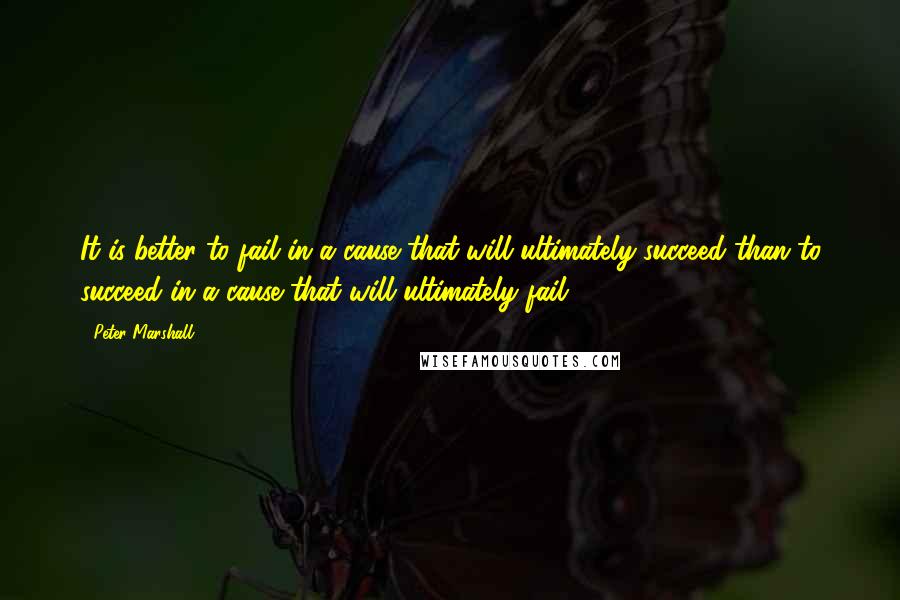 Peter Marshall Quotes: It is better to fail in a cause that will ultimately succeed than to succeed in a cause that will ultimately fail.