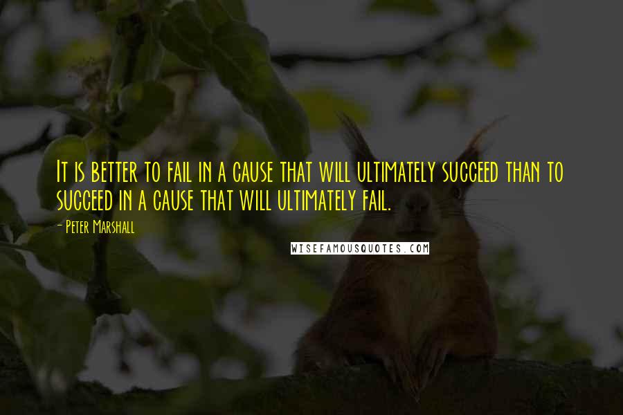 Peter Marshall Quotes: It is better to fail in a cause that will ultimately succeed than to succeed in a cause that will ultimately fail.