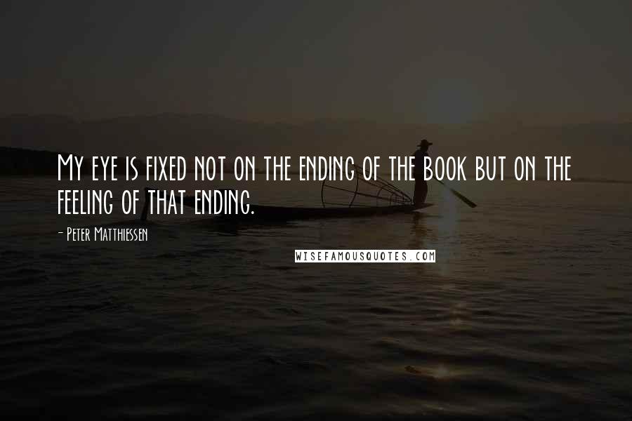 Peter Matthiessen Quotes: My eye is fixed not on the ending of the book but on the feeling of that ending.