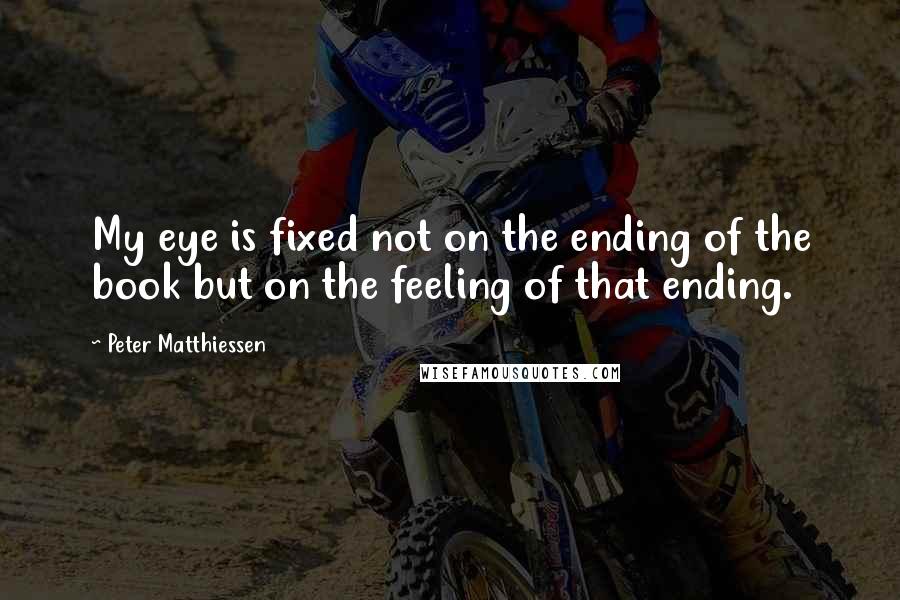 Peter Matthiessen Quotes: My eye is fixed not on the ending of the book but on the feeling of that ending.