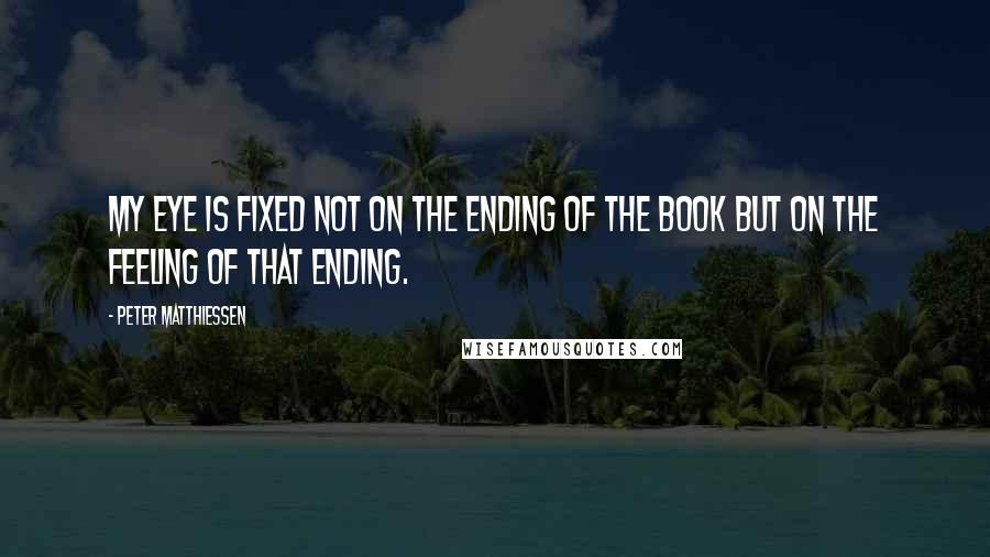 Peter Matthiessen Quotes: My eye is fixed not on the ending of the book but on the feeling of that ending.