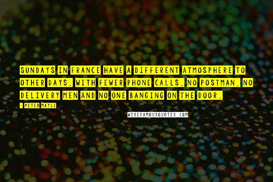 Peter Mayle Quotes: Sundays in France have a different atmosphere to other days, with fewer phone calls, no postman, no delivery men and no one banging on the door.