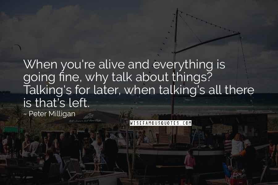 Peter Milligan Quotes: When you're alive and everything is going fine, why talk about things? Talking's for later, when talking's all there is that's left.