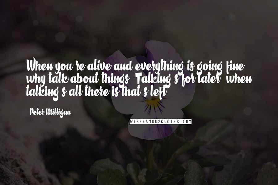 Peter Milligan Quotes: When you're alive and everything is going fine, why talk about things? Talking's for later, when talking's all there is that's left.