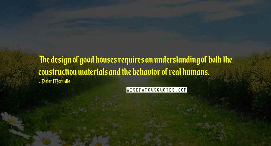 Peter Morville Quotes: The design of good houses requires an understanding of both the construction materials and the behavior of real humans.