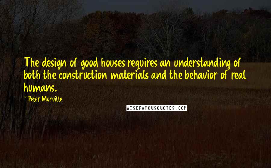 Peter Morville Quotes: The design of good houses requires an understanding of both the construction materials and the behavior of real humans.