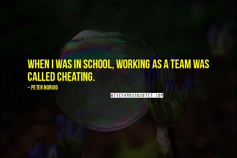 Peter Norvig Quotes: When I was in school, working as a team was called cheating.