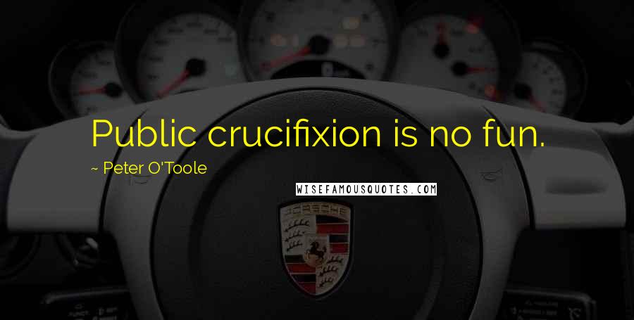 Peter O'Toole Quotes: Public crucifixion is no fun.