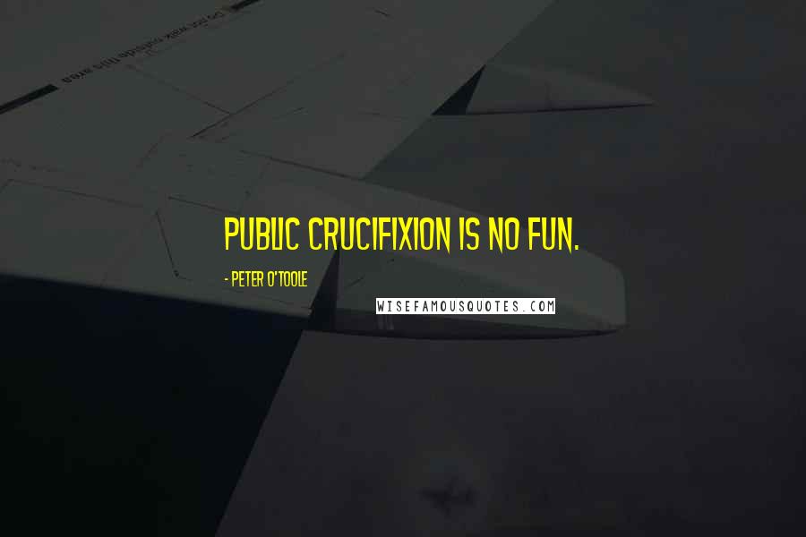 Peter O'Toole Quotes: Public crucifixion is no fun.