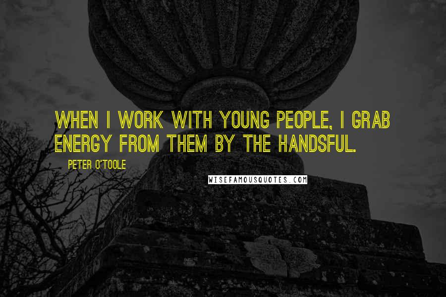 Peter O'Toole Quotes: When I work with young people, I grab energy from them by the handsful.