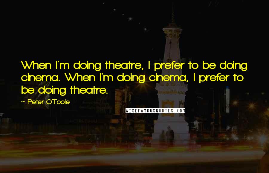 Peter O'Toole Quotes: When I'm doing theatre, I prefer to be doing cinema. When I'm doing cinema, I prefer to be doing theatre.