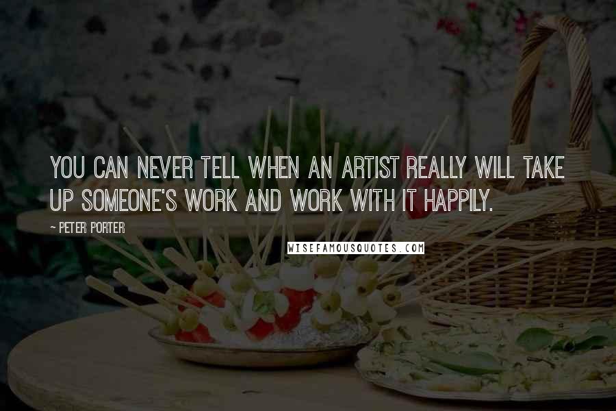 Peter Porter Quotes: You can never tell when an artist really will take up someone's work and work with it happily.