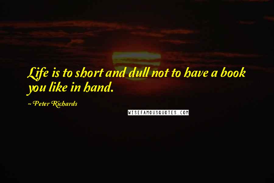 Peter Richards Quotes: Life is to short and dull not to have a book you like in hand.