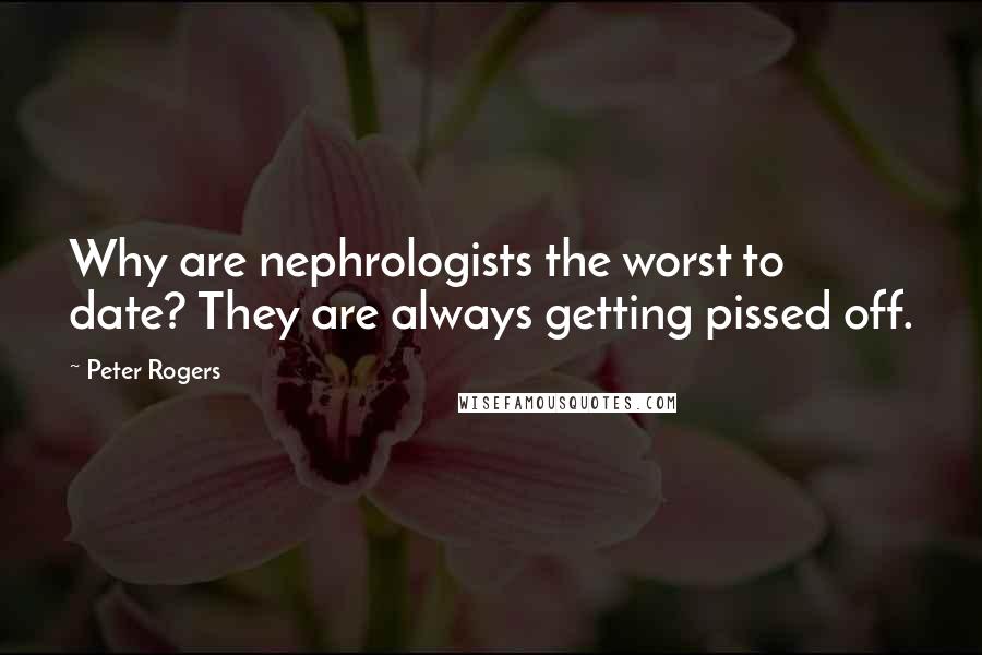 Peter Rogers Quotes: Why are nephrologists the worst to date? They are always getting pissed off.