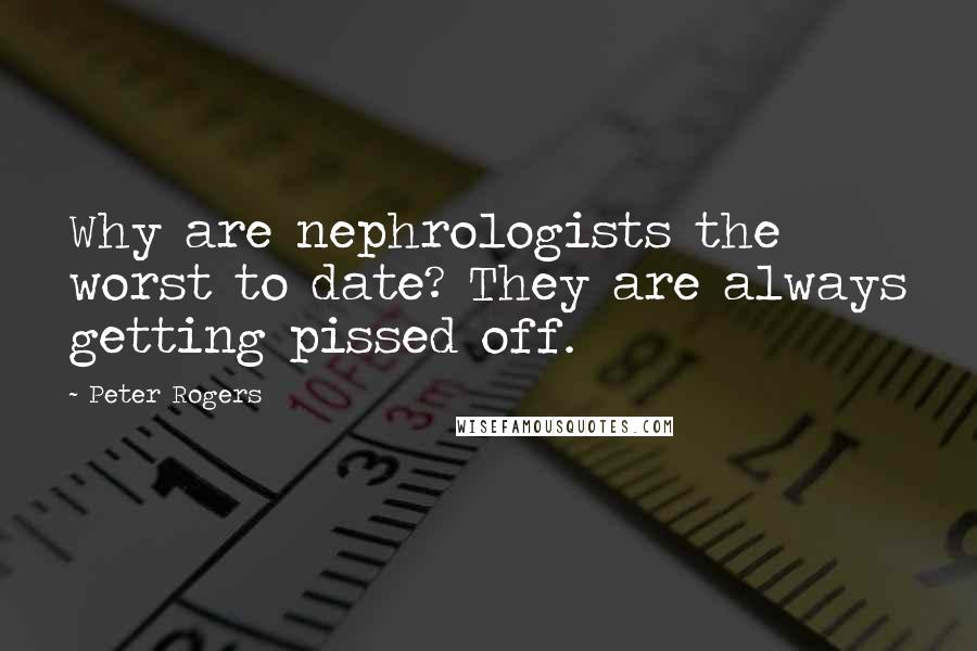 Peter Rogers Quotes: Why are nephrologists the worst to date? They are always getting pissed off.