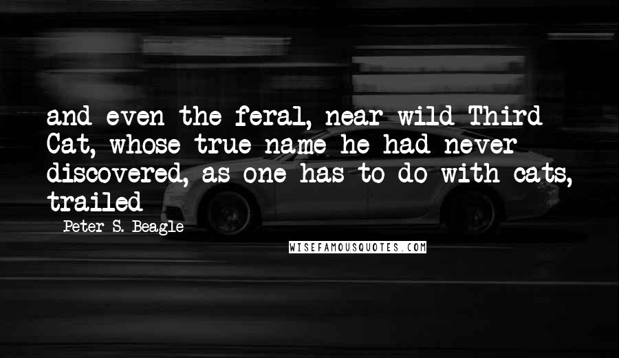 Peter S. Beagle Quotes: and even the feral, near-wild Third Cat, whose true name he had never discovered, as one has to do with cats, trailed