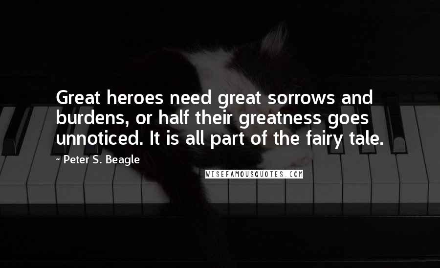 Peter S. Beagle Quotes: Great heroes need great sorrows and burdens, or half their greatness goes unnoticed. It is all part of the fairy tale.