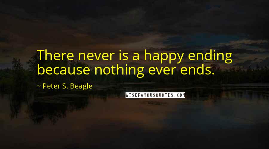 Peter S. Beagle Quotes: There never is a happy ending because nothing ever ends.